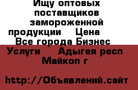 Ищу оптовых поставщиков замороженной продукции. › Цена ­ 10 - Все города Бизнес » Услуги   . Адыгея респ.,Майкоп г.